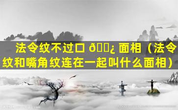 法令纹不过口 🌿 面相（法令纹和嘴角纹连在一起叫什么面相）